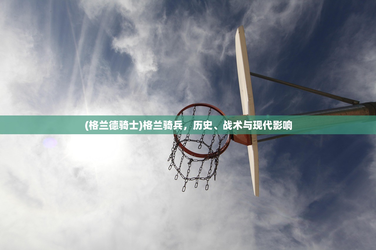 (格兰德骑士)格兰骑兵，历史、战术与现代影响