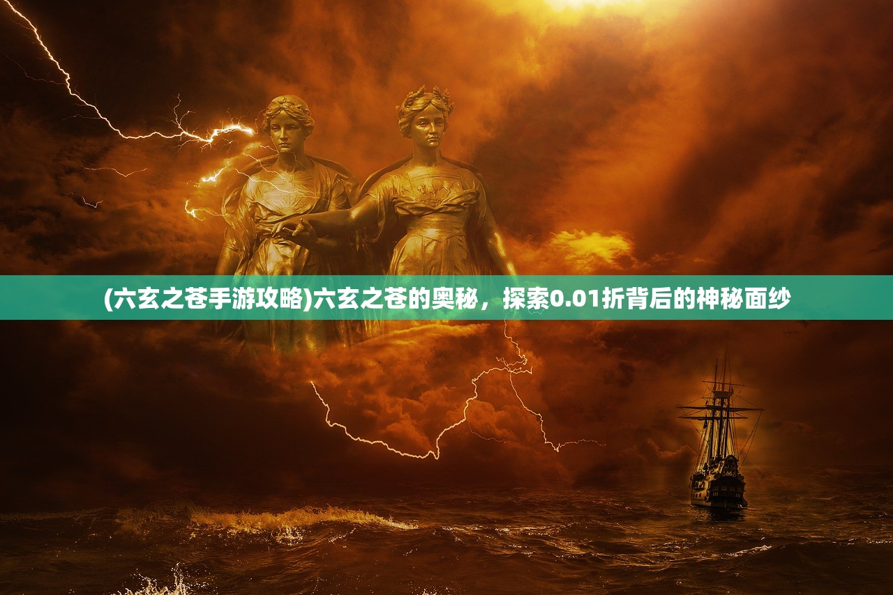 (六玄之苍手游攻略)六玄之苍的奥秘，探索0.01折背后的神秘面纱
