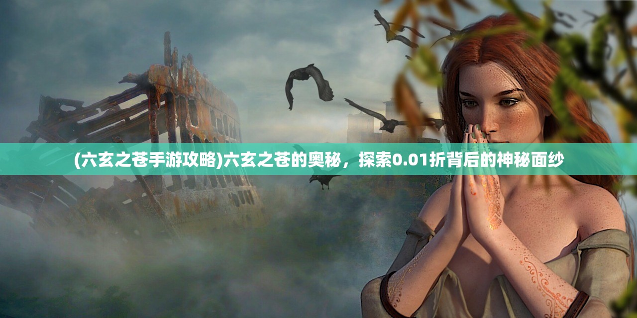 (六玄之苍手游攻略)六玄之苍的奥秘，探索0.01折背后的神秘面纱