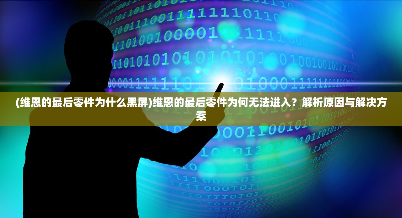 (维恩的最后零件为什么黑屏)维恩的最后零件为何无法进入？解析原因与解决方案