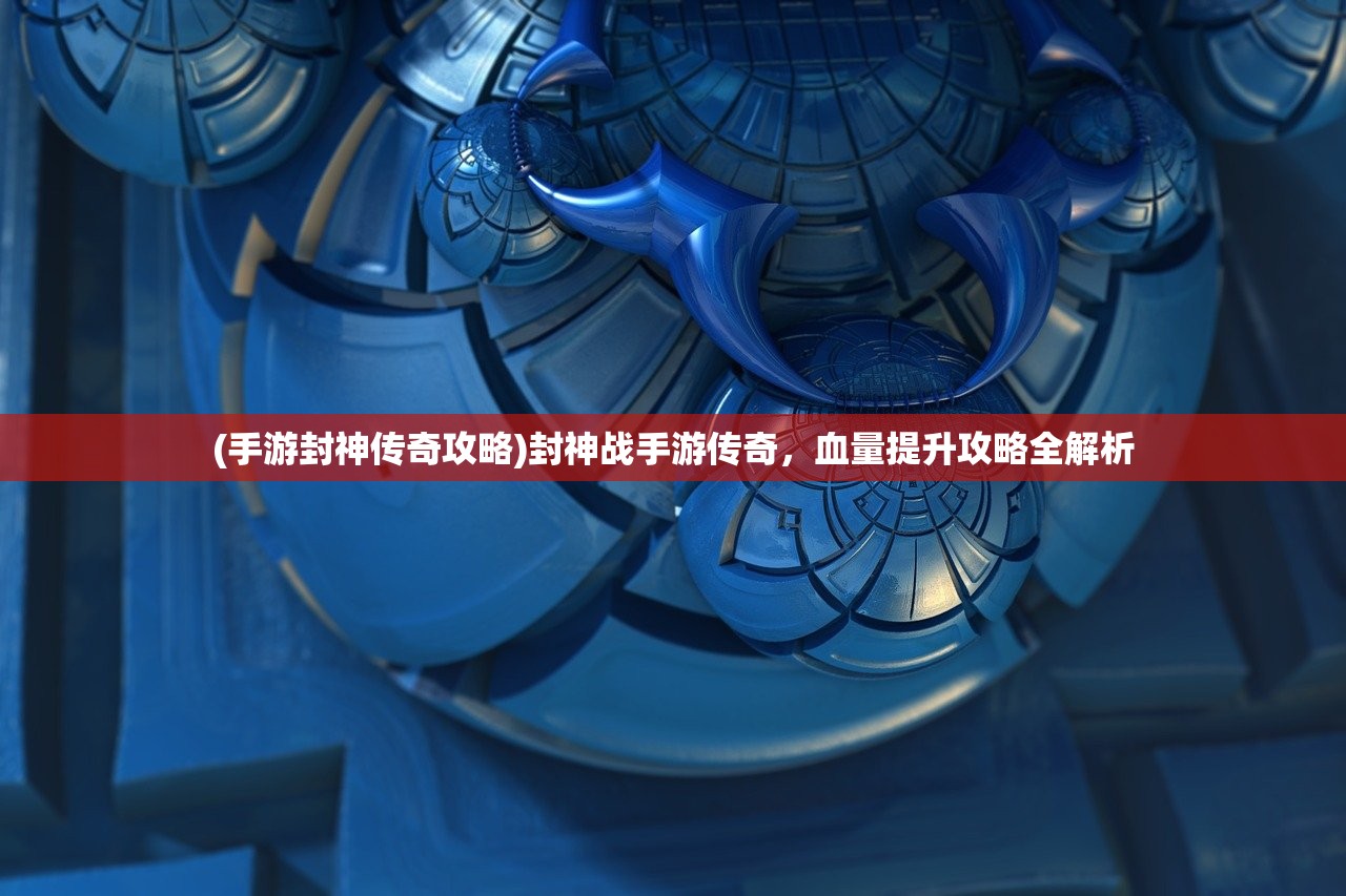 (手游封神传奇攻略)封神战手游传奇，血量提升攻略全解析