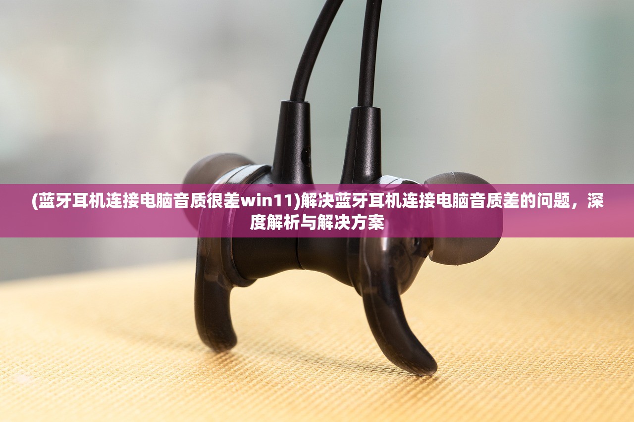 (蓝牙耳机连接电脑音质很差win11)解决蓝牙耳机连接电脑音质差的问题，深度解析与解决方案