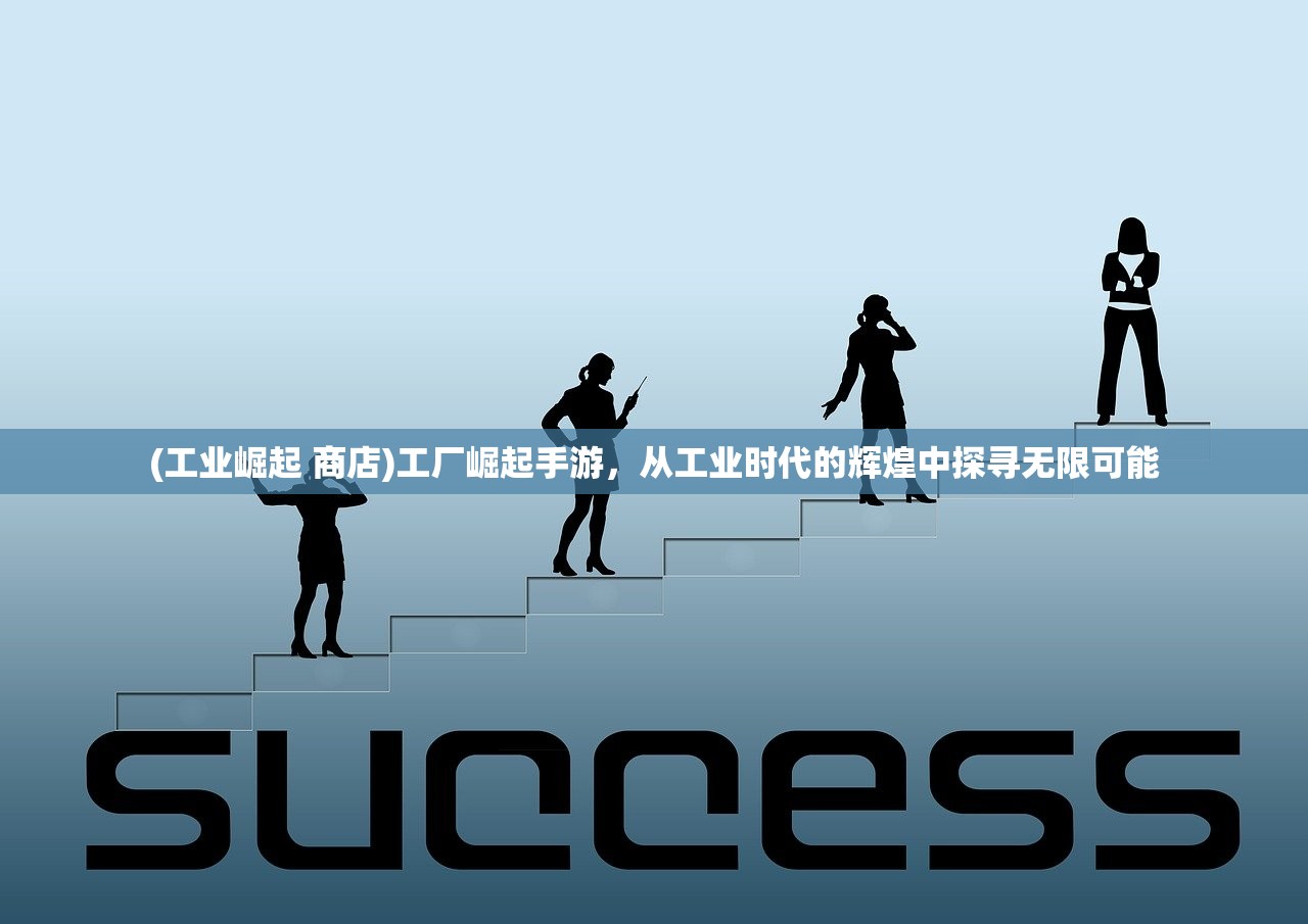 (工业崛起 商店)工厂崛起手游，从工业时代的辉煌中探寻无限可能