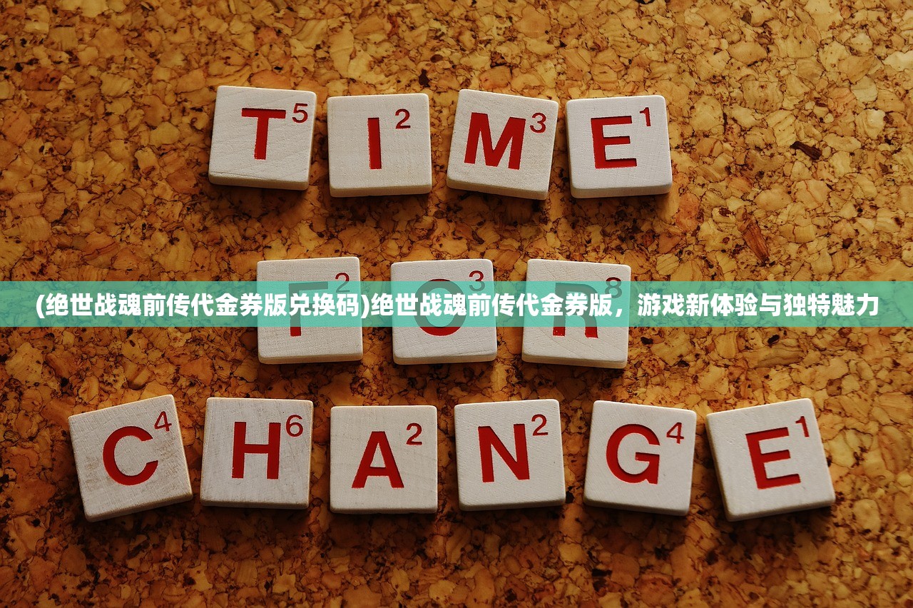 (绝世战魂前传代金券版兑换码)绝世战魂前传代金券版，游戏新体验与独特魅力