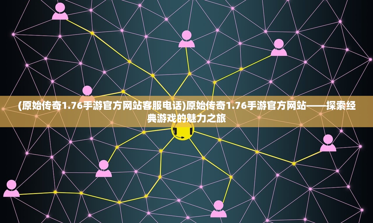 (原始传奇1.76手游官方网站客服电话)原始传奇1.76手游官方网站——探索经典游戏的魅力之旅