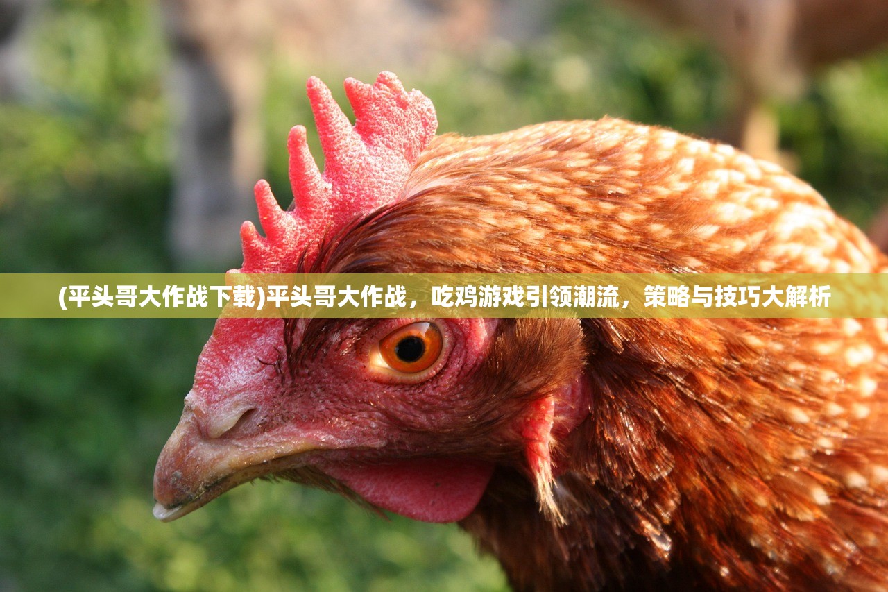 (平头哥大作战下载)平头哥大作战，吃鸡游戏引领潮流，策略与技巧大解析