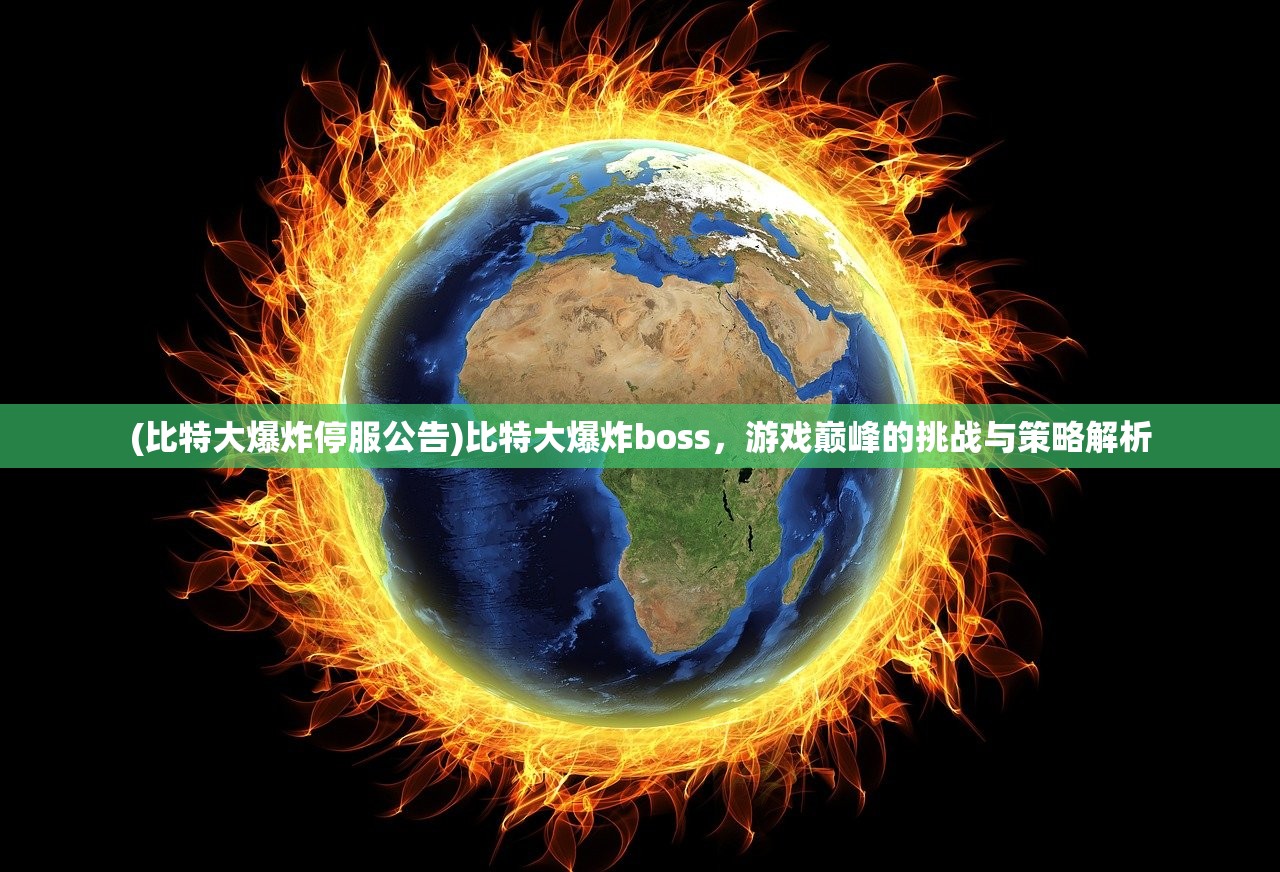 (比特大爆炸停服公告)比特大爆炸boss，游戏巅峰的挑战与策略解析