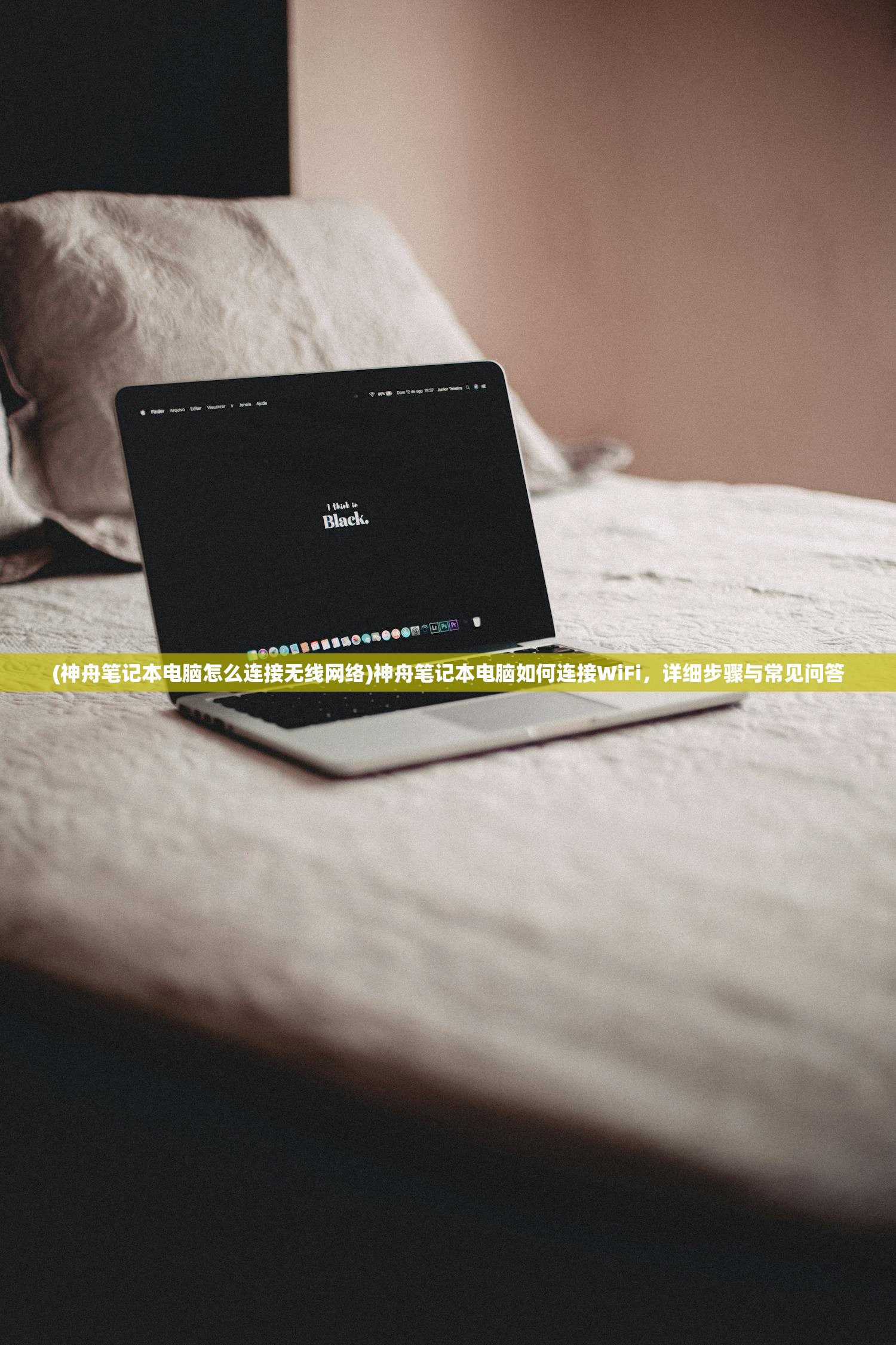(神舟笔记本电脑怎么连接无线网络)神舟笔记本电脑如何连接WiFi，详细步骤与常见问答