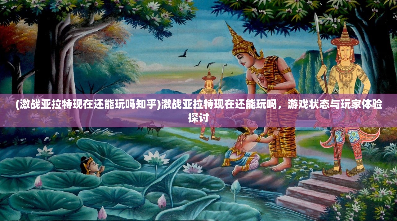(激战亚拉特现在还能玩吗知乎)激战亚拉特现在还能玩吗，游戏状态与玩家体验探讨