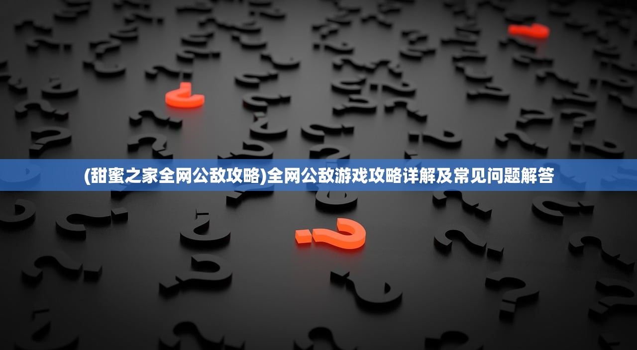 (甜蜜之家全网公敌攻略)全网公敌游戏攻略详解及常见问题解答