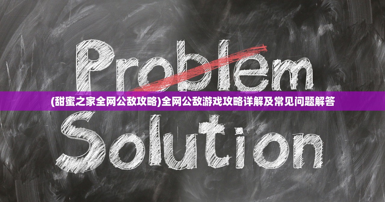 (甜蜜之家全网公敌攻略)全网公敌游戏攻略详解及常见问题解答