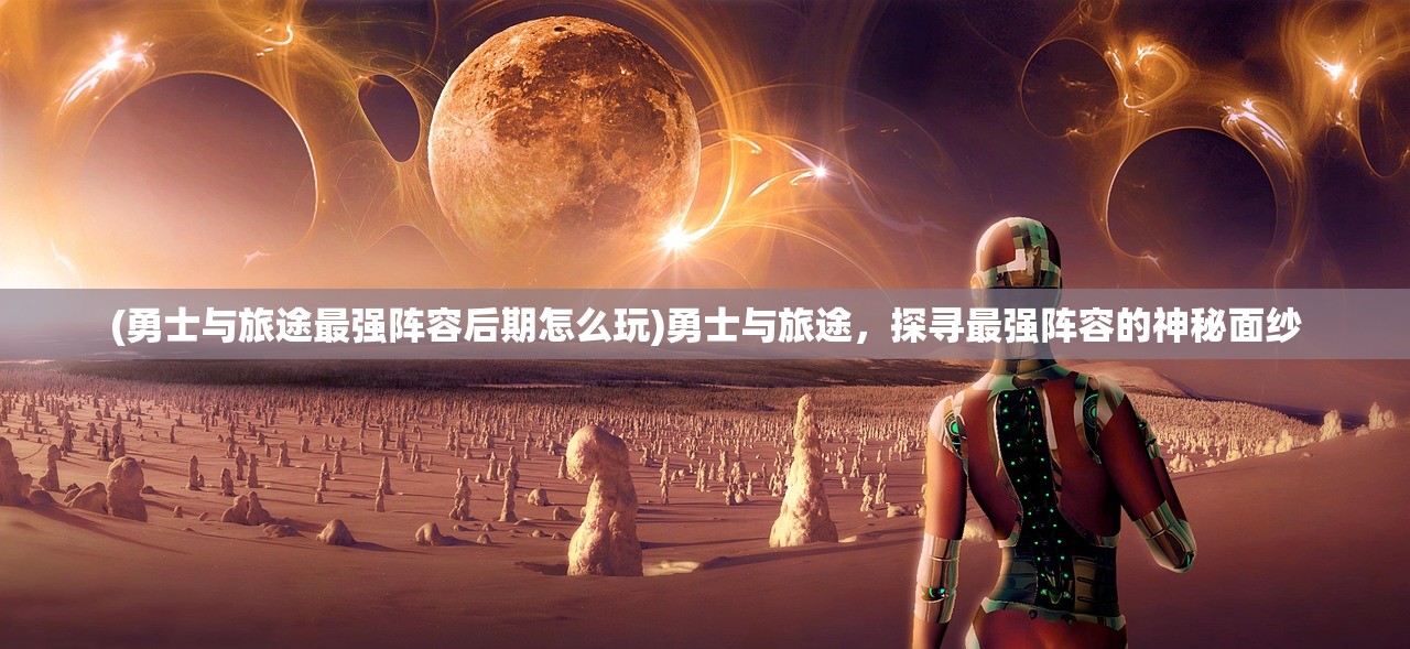 (勇士与旅途最强阵容后期怎么玩)勇士与旅途，探寻最强阵容的神秘面纱