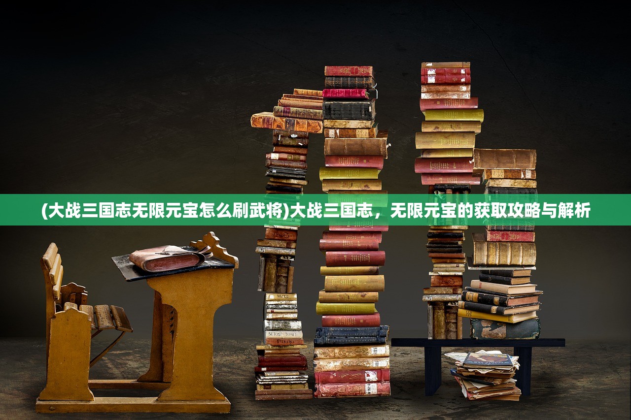 (大战三国志无限元宝怎么刷武将)大战三国志，无限元宝的获取攻略与解析