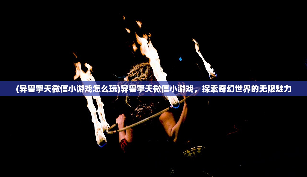 (异兽擎天微信小游戏怎么玩)异兽擎天微信小游戏，探索奇幻世界的无限魅力