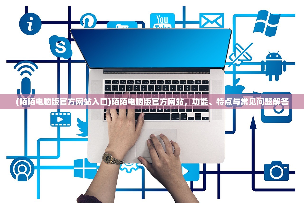 (陌陌电脑版官方网站入口)陌陌电脑版官方网站，功能、特点与常见问题解答