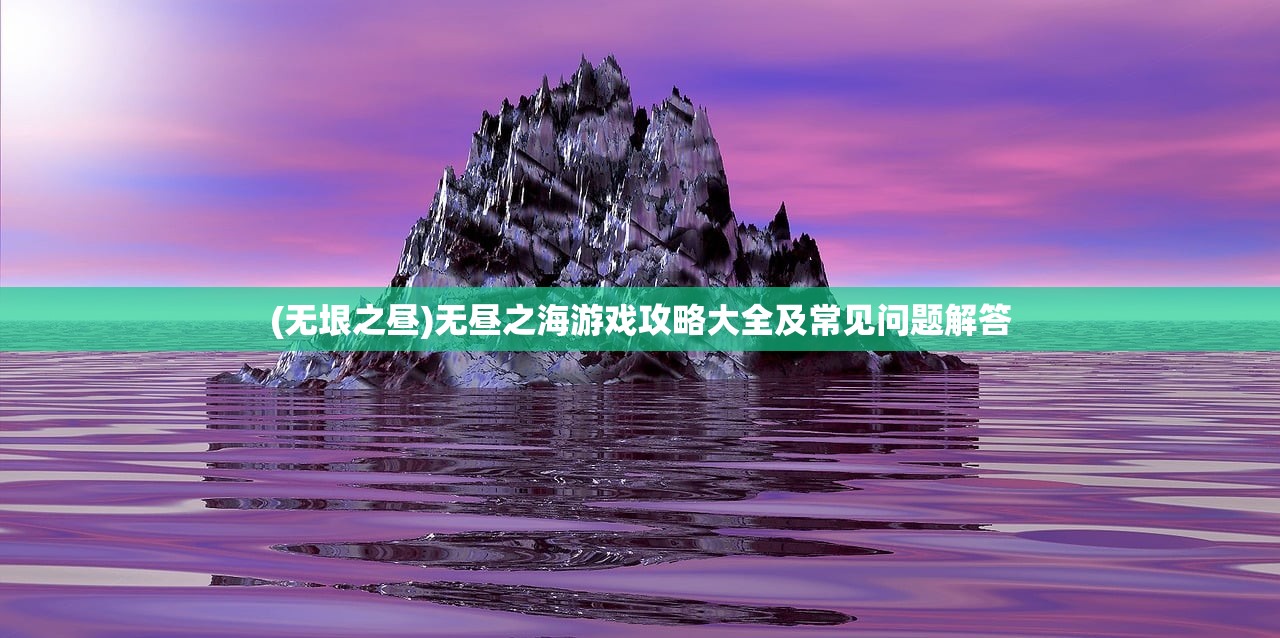 (无垠之昼)无昼之海游戏攻略大全及常见问题解答