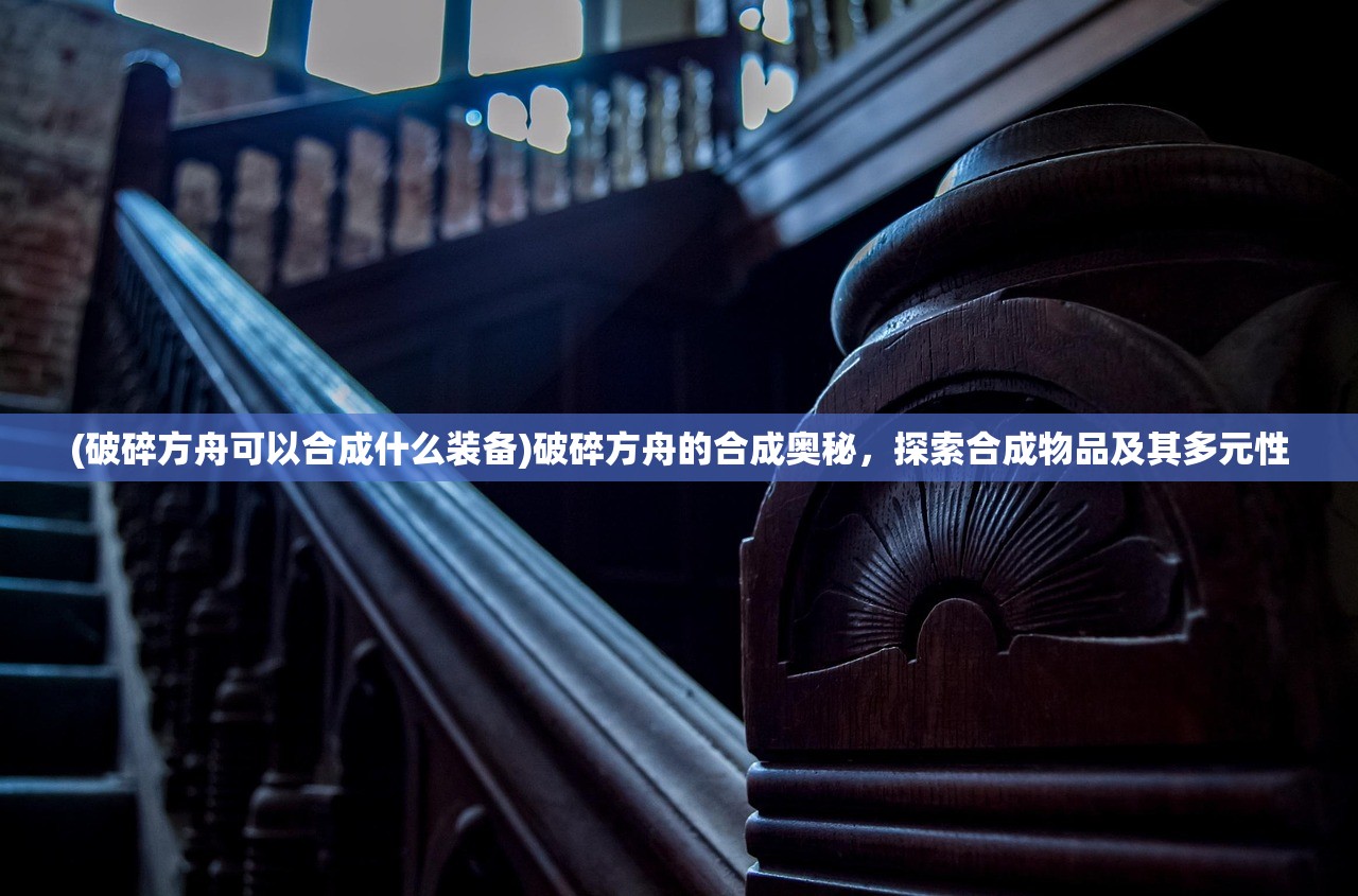 (破碎方舟可以合成什么装备)破碎方舟的合成奥秘，探索合成物品及其多元性