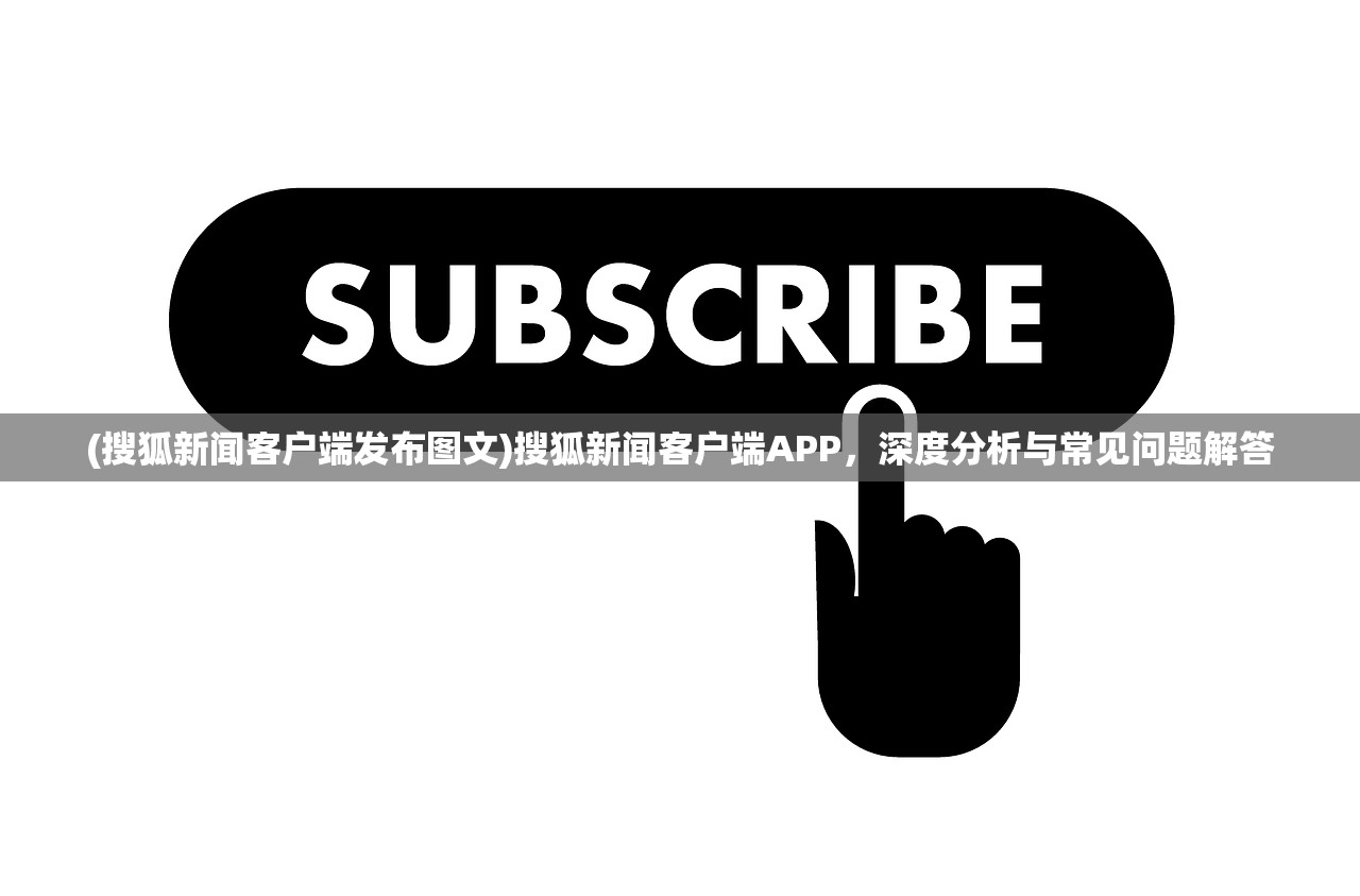 (搜狐新闻客户端发布图文)搜狐新闻客户端APP，深度分析与常见问题解答