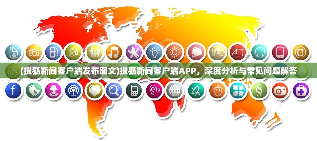 (搜狐新闻客户端发布图文)搜狐新闻客户端APP，深度分析与常见问题解答