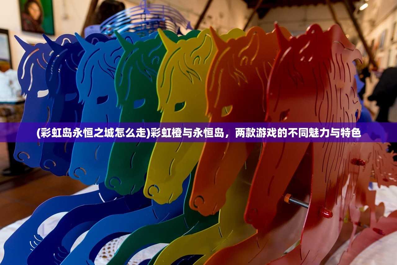 (彩虹岛永恒之城怎么走)彩虹橙与永恒岛，两款游戏的不同魅力与特色