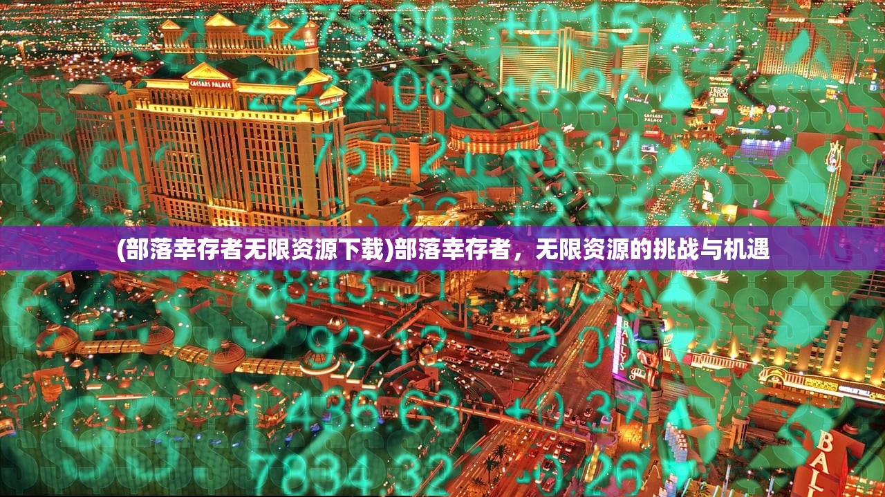 (部落幸存者无限资源下载)部落幸存者，无限资源的挑战与机遇