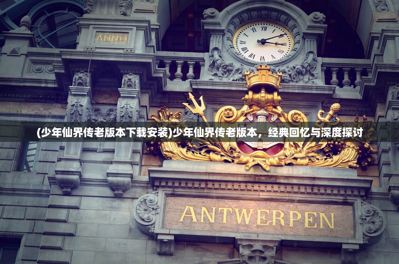 (少年仙界传老版本下载安装)少年仙界传老版本，经典回忆与深度探讨