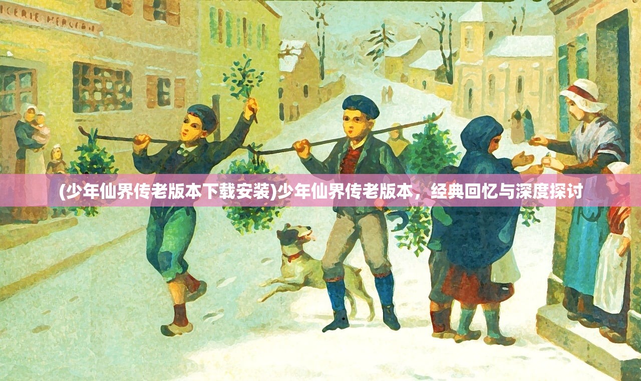 (少年仙界传老版本下载安装)少年仙界传老版本，经典回忆与深度探讨