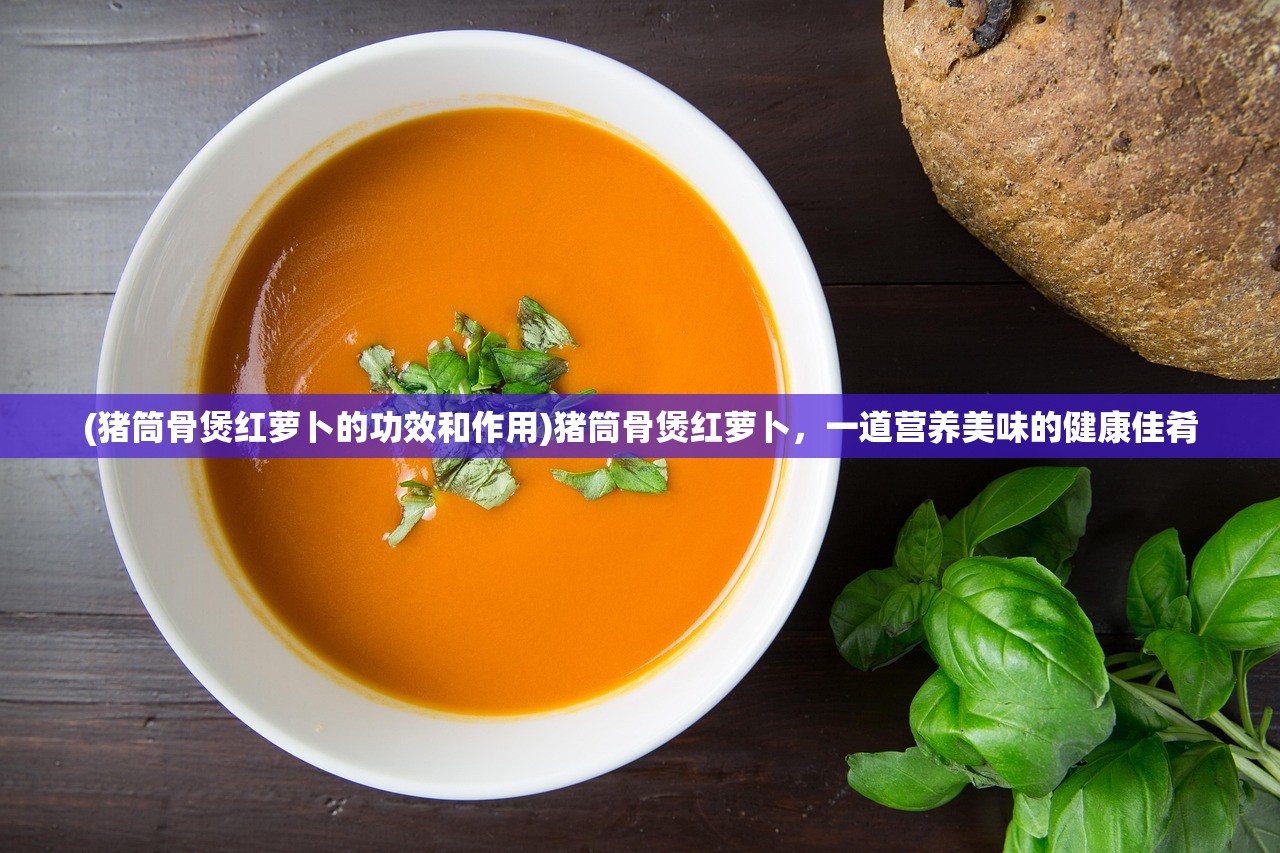 (猪筒骨煲红萝卜的功效和作用)猪筒骨煲红萝卜，一道营养美味的健康佳肴