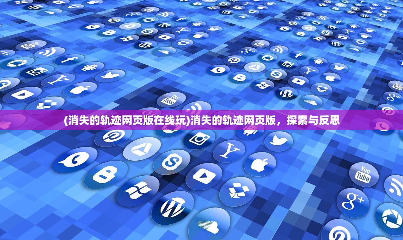 (消失的轨迹网页版在线玩)消失的轨迹网页版，探索与反思