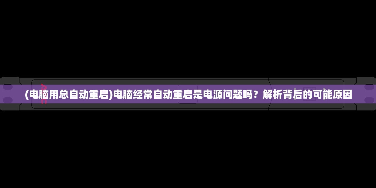 (电脑用总自动重启)电脑经常自动重启是电源问题吗？解析背后的可能原因