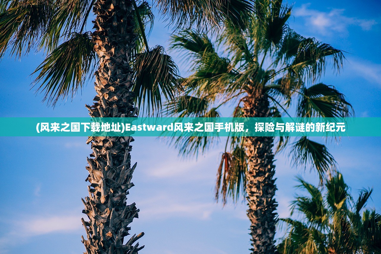 (风来之国下载地址)Eastward风来之国手机版，探险与解谜的新纪元