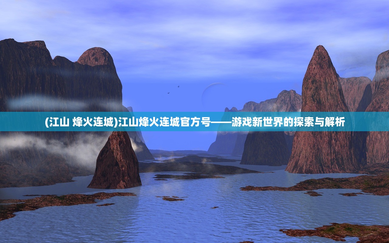 (江山 烽火连城)江山烽火连城官方号——游戏新世界的探索与解析