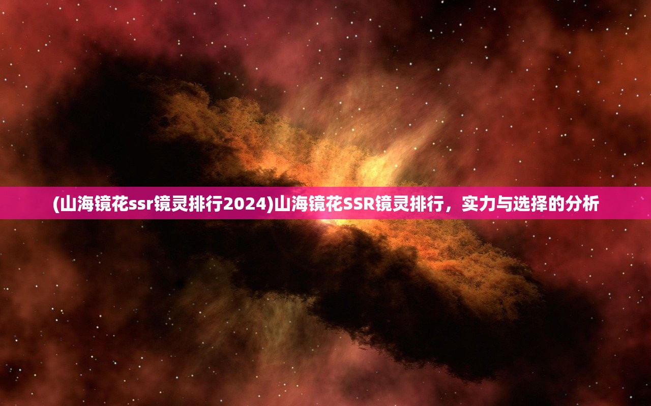 (山海镜花ssr镜灵排行2024)山海镜花SSR镜灵排行，实力与选择的分析