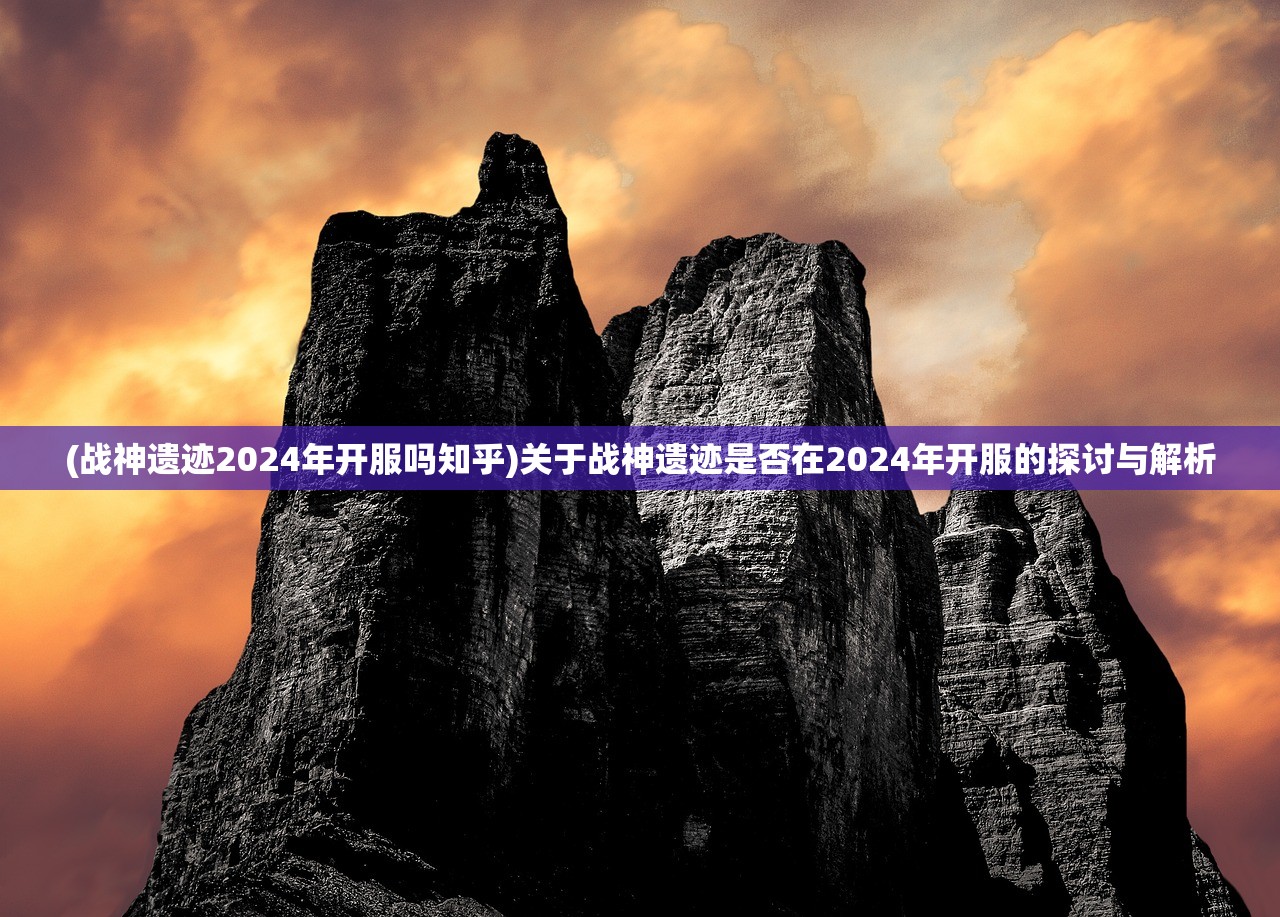 (战神遗迹2024年开服吗知乎)关于战神遗迹是否在2024年开服的探讨与解析