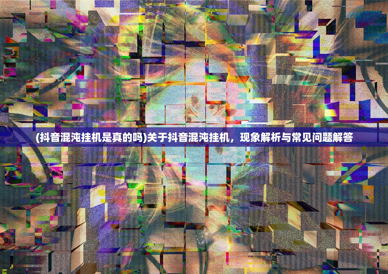 (抖音混沌挂机是真的吗)关于抖音混沌挂机，现象解析与常见问题解答