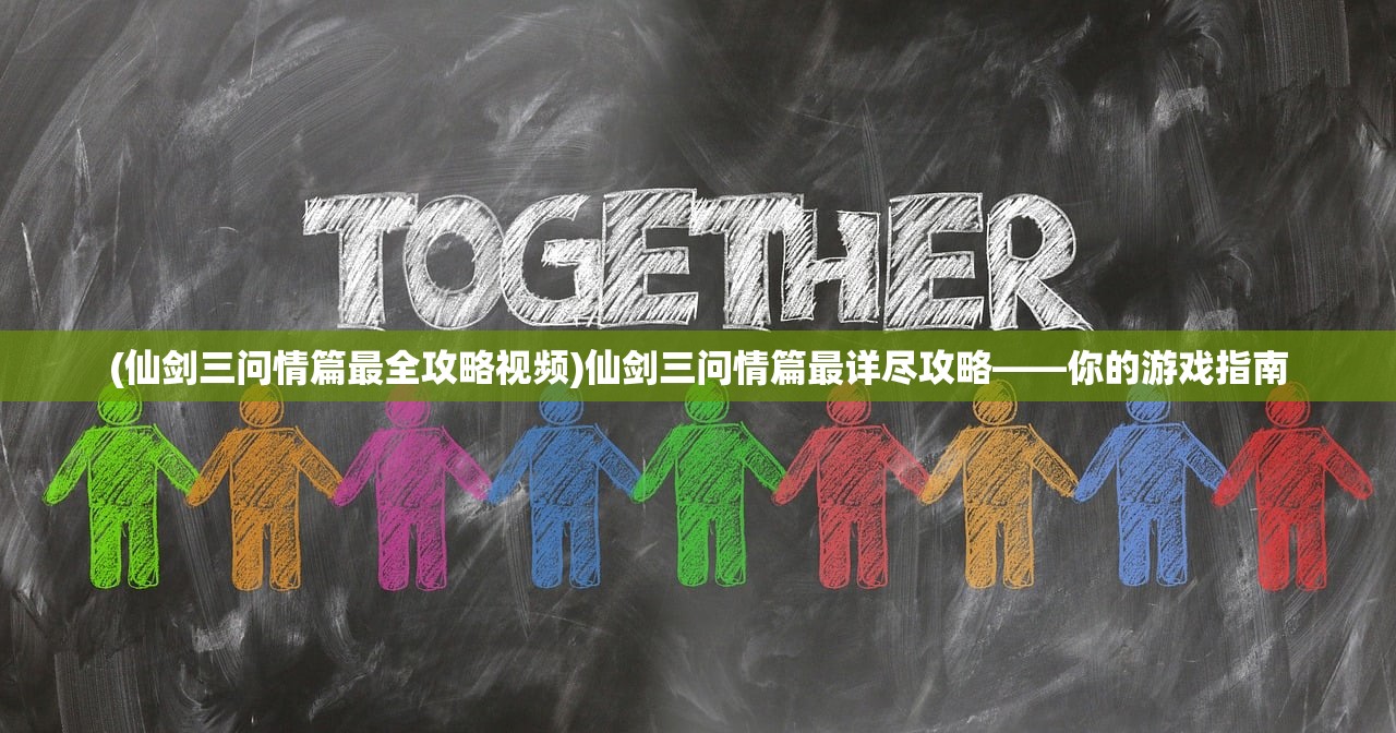 (仙剑三问情篇最全攻略视频)仙剑三问情篇最详尽攻略——你的游戏指南
