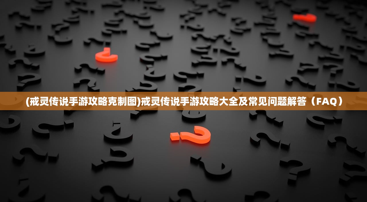 (戒灵传说手游攻略克制图)戒灵传说手游攻略大全及常见问题解答（FAQ）