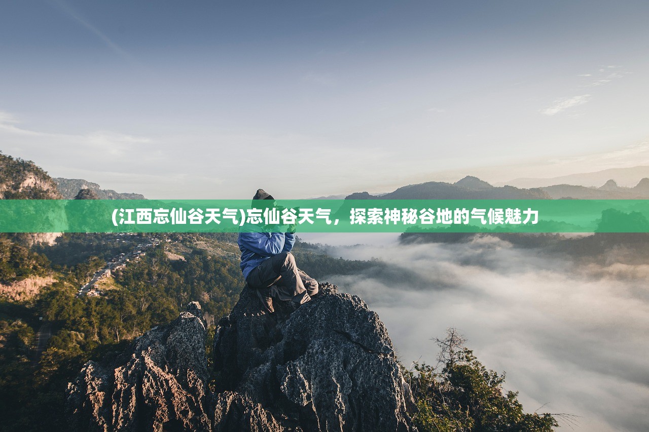 (江西忘仙谷天气)忘仙谷天气，探索神秘谷地的气候魅力