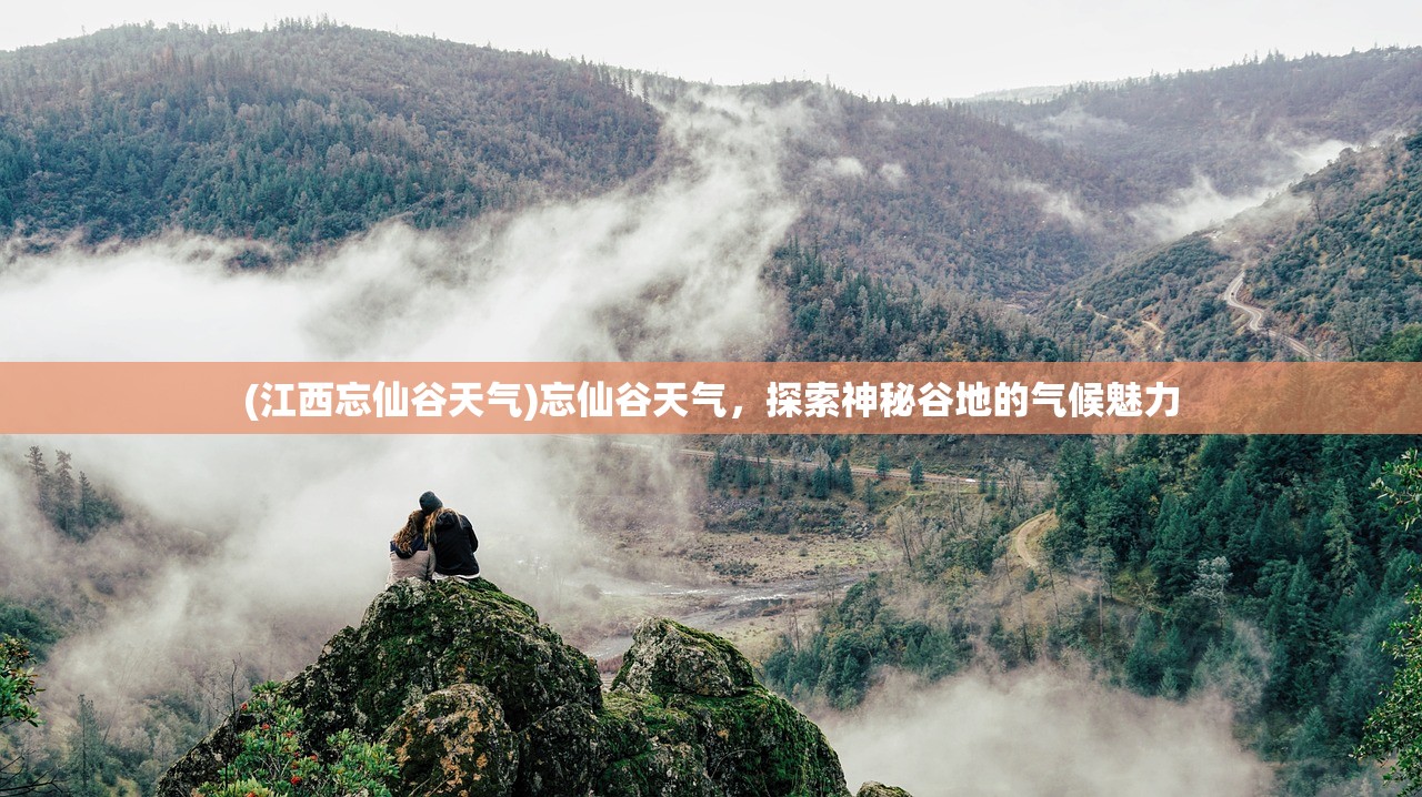 (江西忘仙谷天气)忘仙谷天气，探索神秘谷地的气候魅力