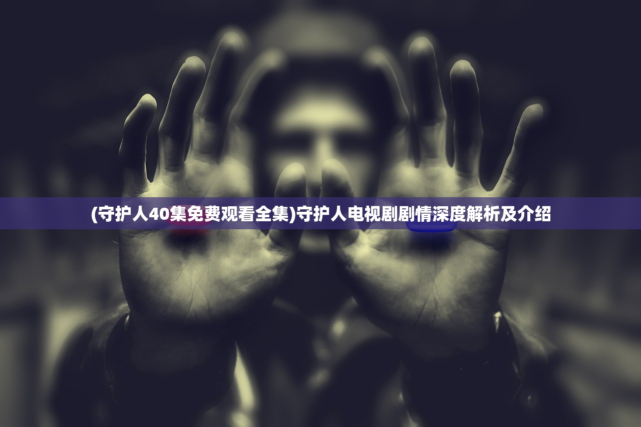 (守护人40集免费观看全集)守护人电视剧剧情深度解析及介绍