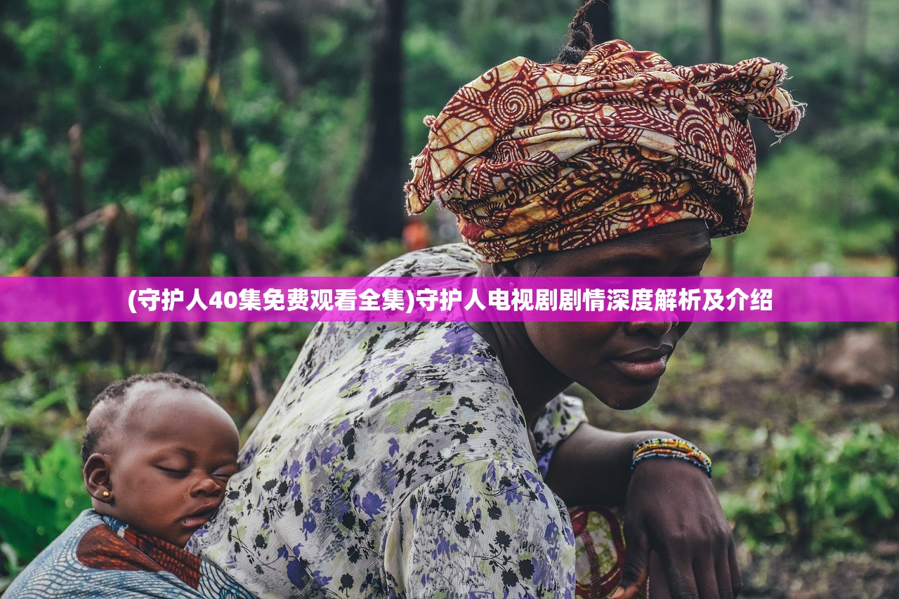 (守护人40集免费观看全集)守护人电视剧剧情深度解析及介绍