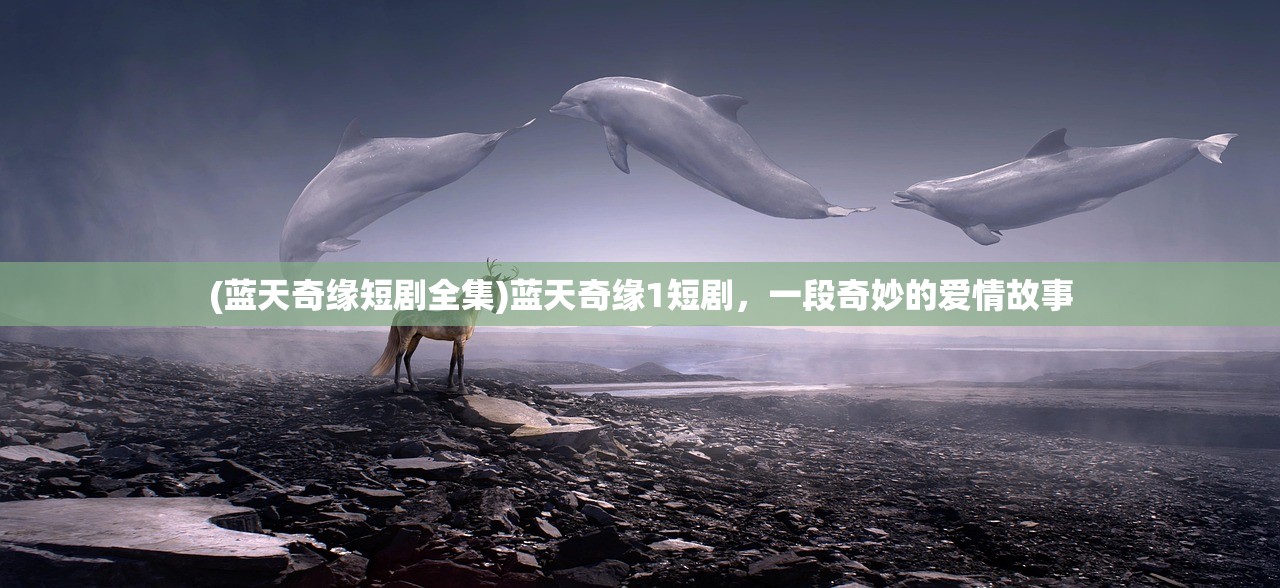 (蓝天奇缘短剧全集)蓝天奇缘1短剧,一段奇妙的爱情故事 (蓝天奇缘短剧全集)蓝天奇缘1短剧,一段奇妙的爱情故事