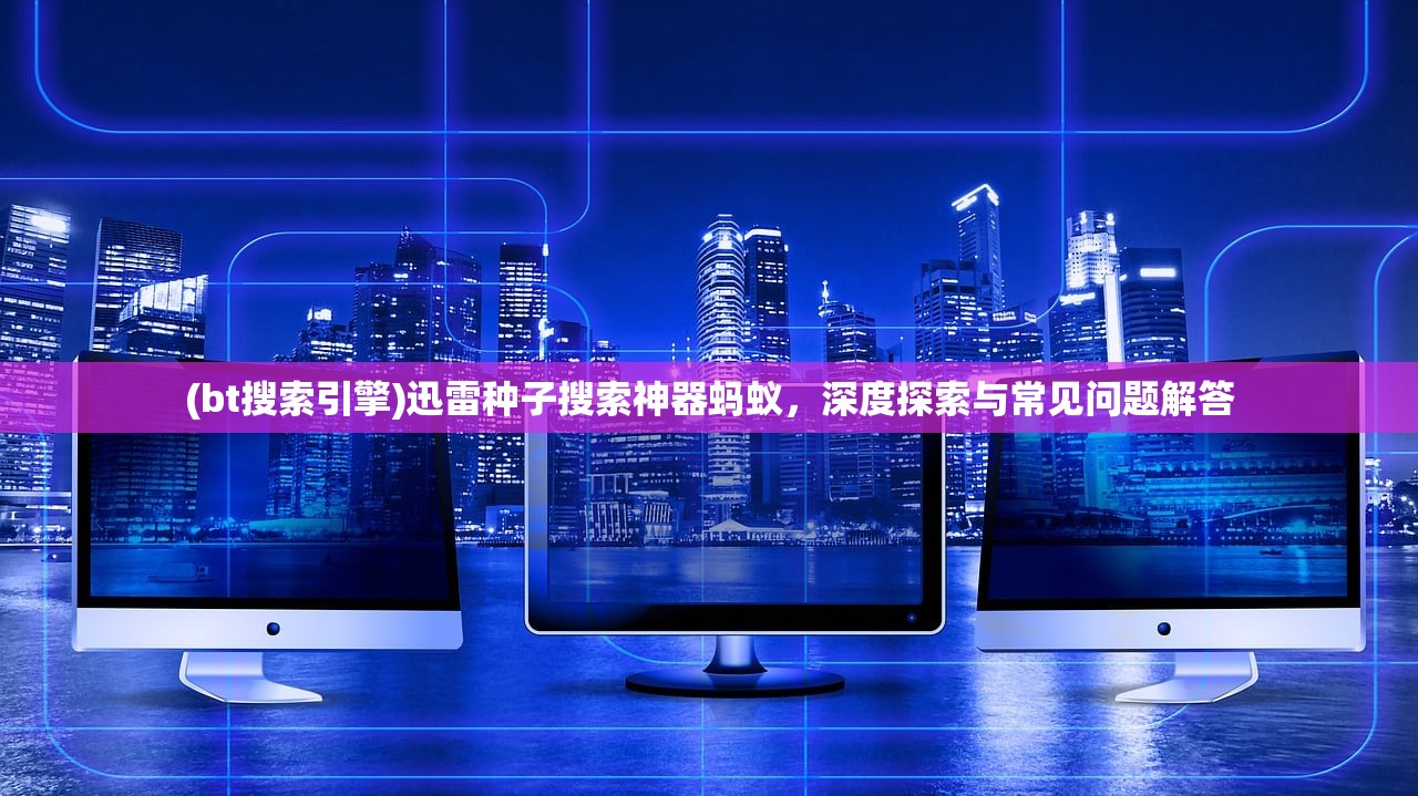(bt搜索引擎)迅雷种子搜索神器蚂蚁，深度探索与常见问题解答