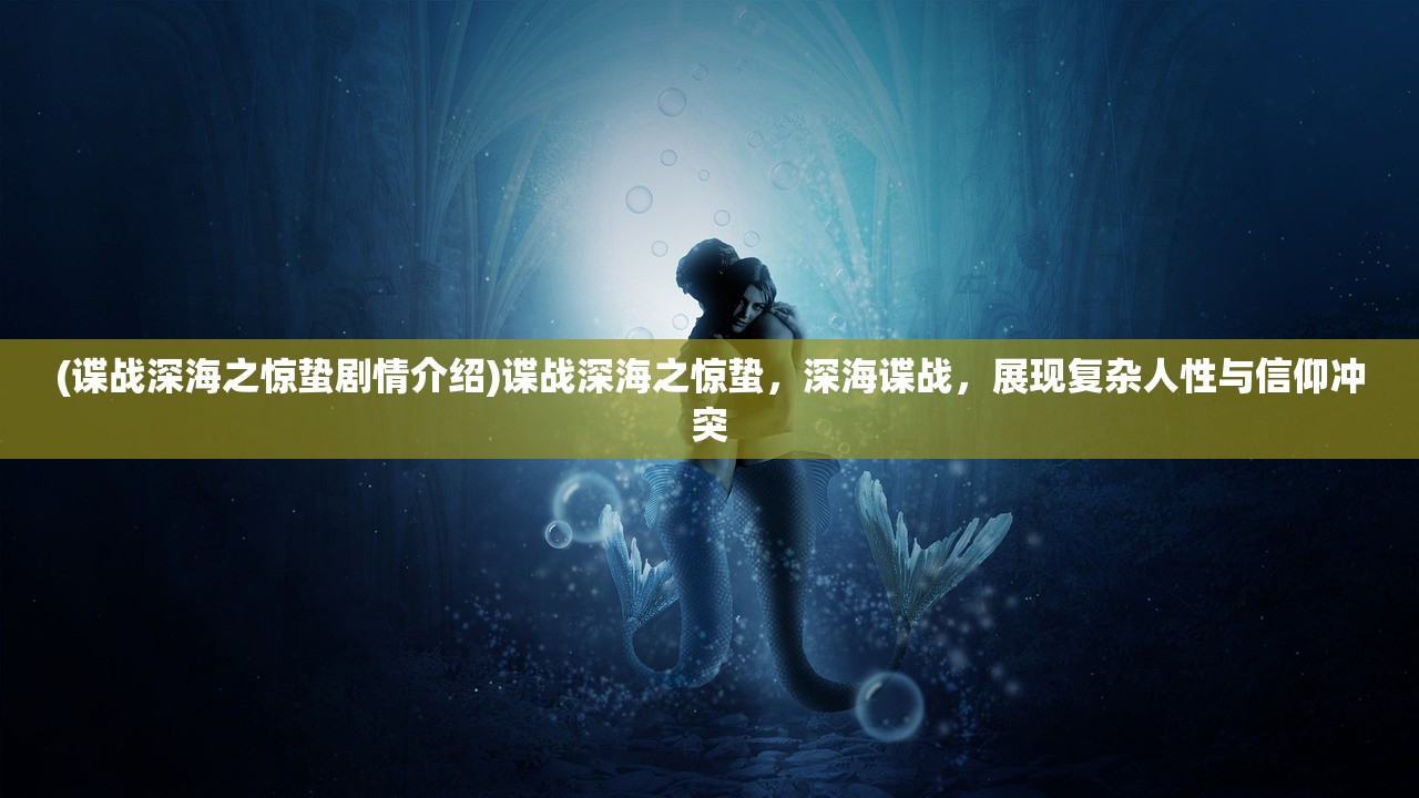 (谍战深海之惊蛰剧情介绍)谍战深海之惊蛰，深海谍战，展现复杂人性与信仰冲突