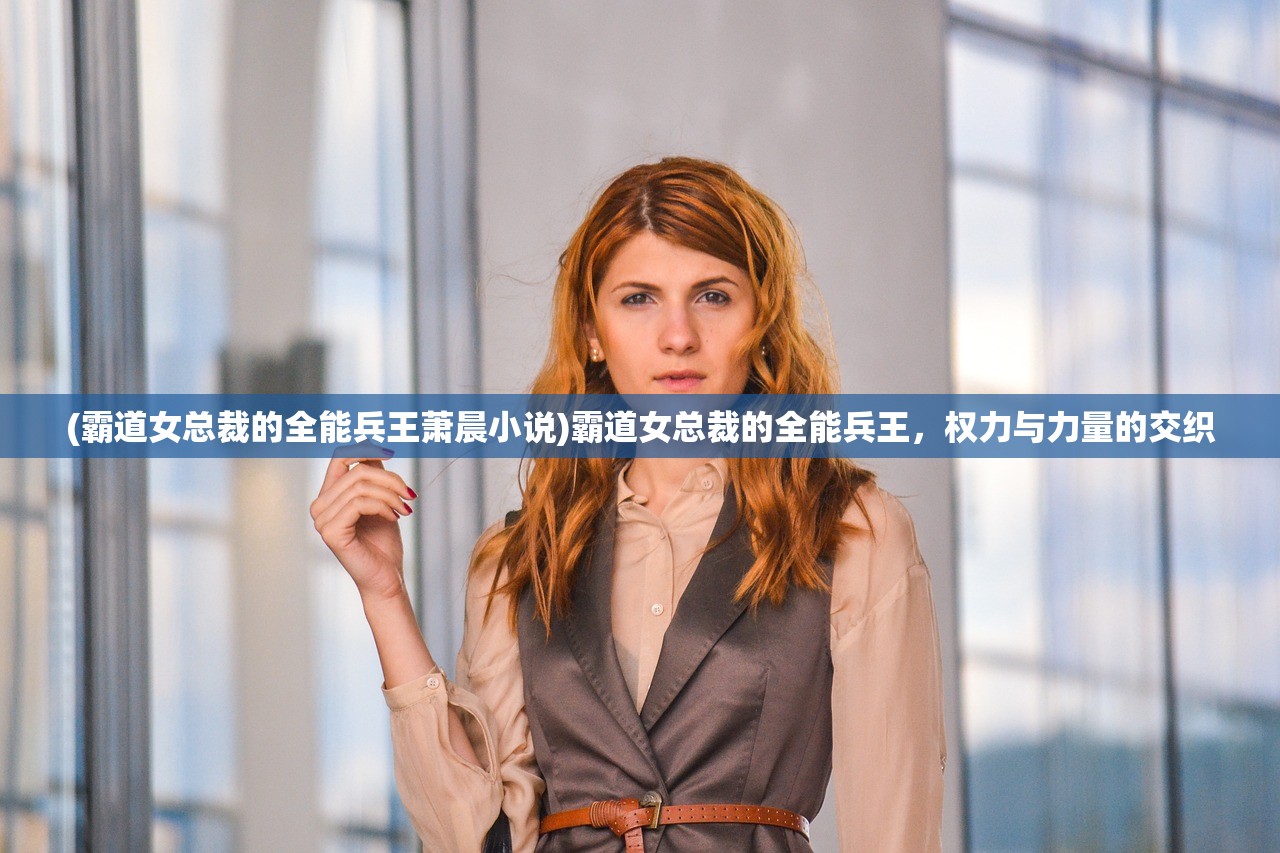 (霸道女总裁的全能兵王萧晨小说)霸道女总裁的全能兵王，权力与力量的交织