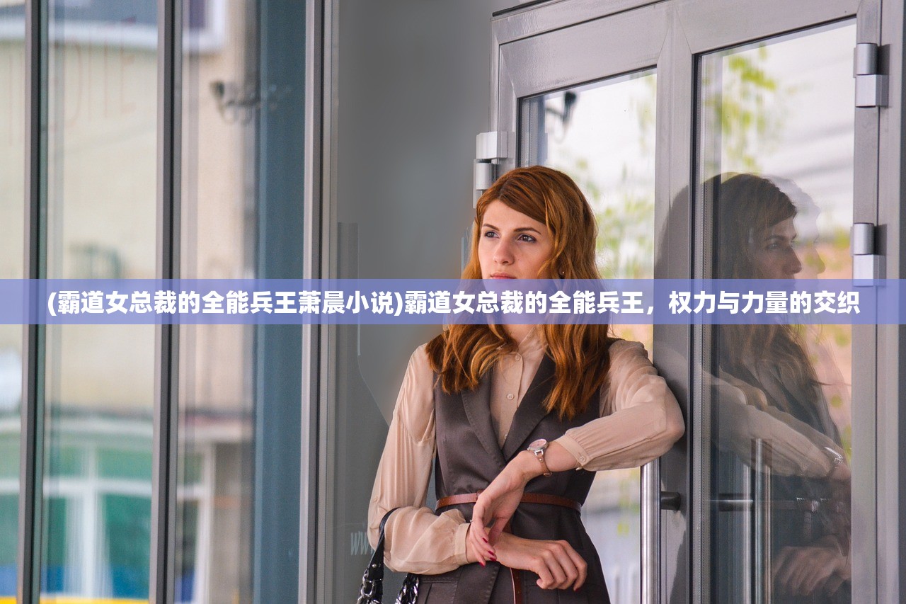 (霸道女总裁的全能兵王萧晨小说)霸道女总裁的全能兵王，权力与力量的交织