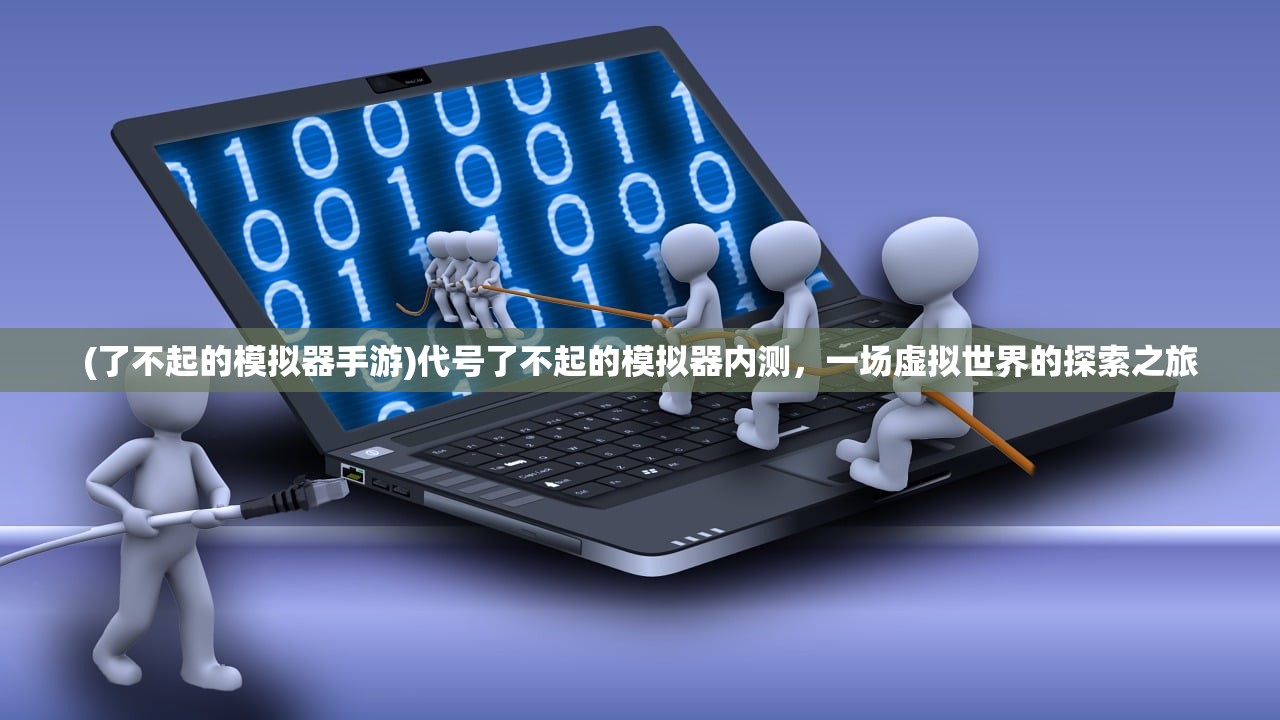 (了不起的模拟器手游)代号了不起的模拟器内测，一场虚拟世界的探索之旅