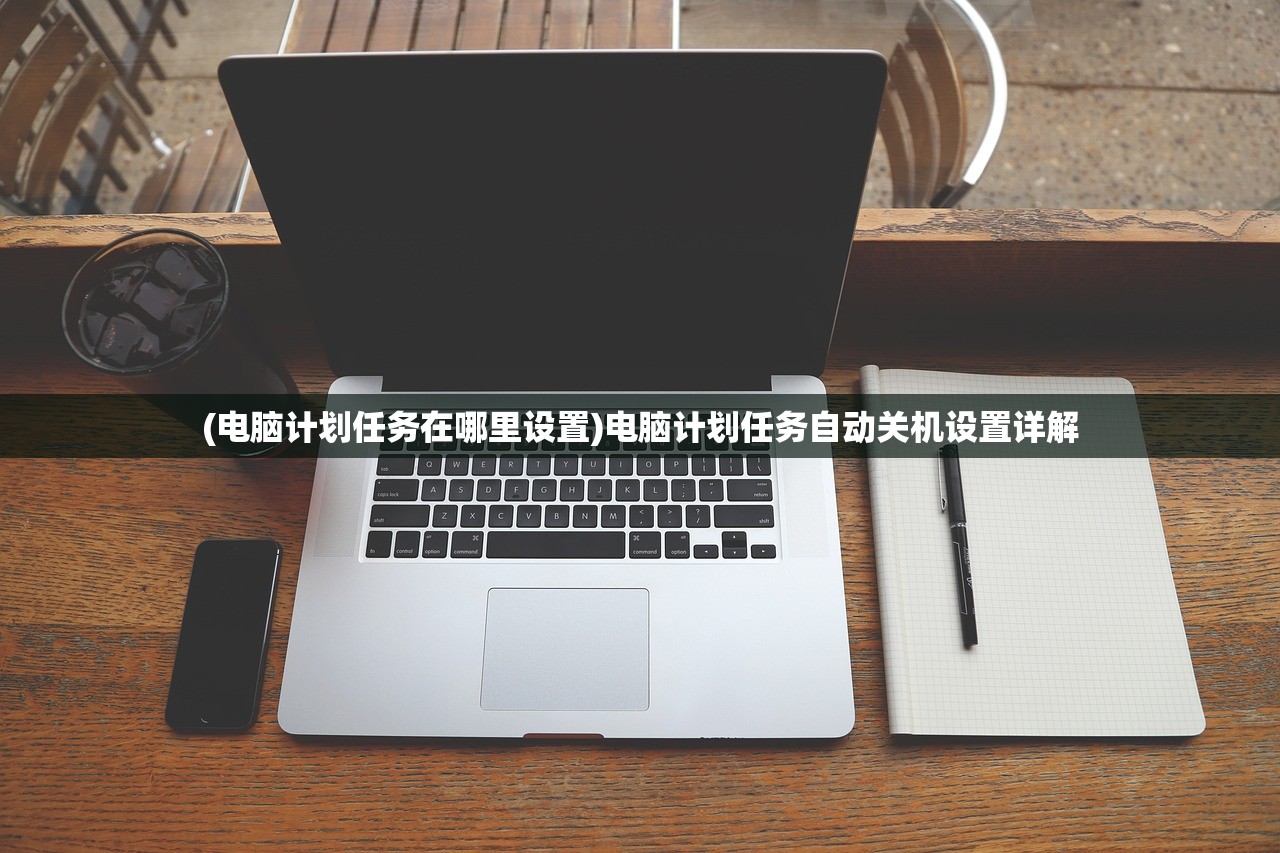 (电脑计划任务在哪里设置)电脑计划任务自动关机设置详解