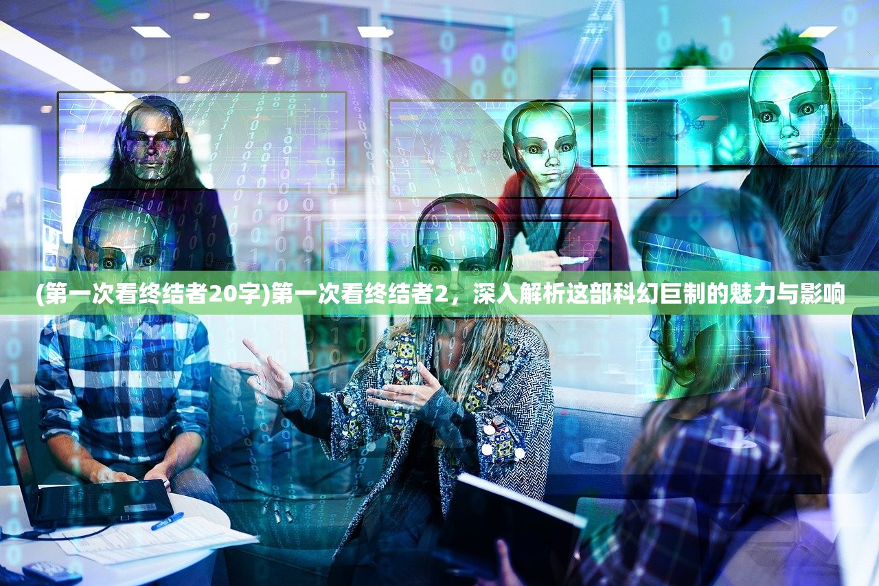(第一次看终结者20字)第一次看终结者2，深入解析这部科幻巨制的魅力与影响