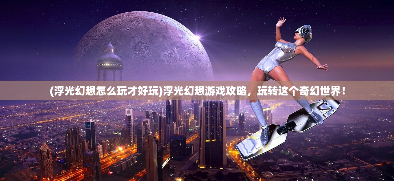 (浮光幻想怎么玩才好玩)浮光幻想游戏攻略，玩转这个奇幻世界！